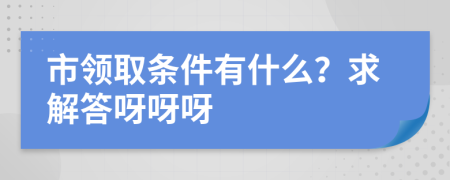 市領(lǐng)取條件有什么？求解答呀呀呀