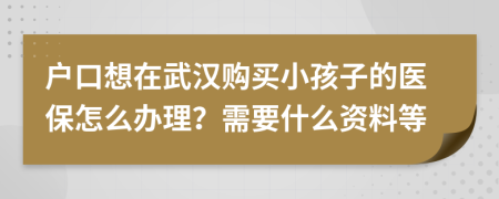 戶口想在武漢購買小孩子的醫(yī)保怎么辦理？需要什么資料等