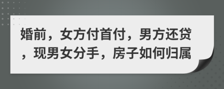 婚前，女方付首付，男方還貸，現(xiàn)男女分手，房子如何歸屬