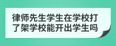 律師先生學(xué)生在學(xué)校打了架學(xué)校能開出學(xué)生嗎