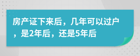 房產(chǎn)證下來后，幾年可以過戶，是2年后，還是5年后