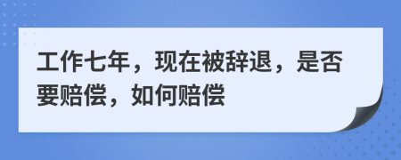工作七年，現(xiàn)在被辭退，是否要賠償，如何賠償