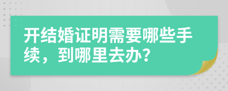 開結(jié)婚證明需要哪些手續(xù)，到哪里去辦？