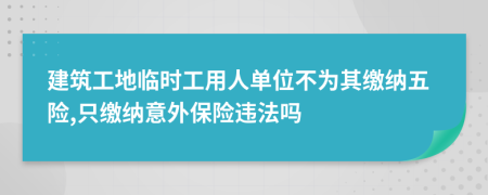 建筑工地臨時(shí)工用人單位不為其繳納五險(xiǎn),只繳納意外保險(xiǎn)違法嗎