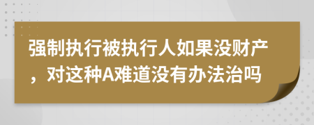 強(qiáng)制執(zhí)行被執(zhí)行人如果沒財(cái)產(chǎn)，對(duì)這種A難道沒有辦法治嗎