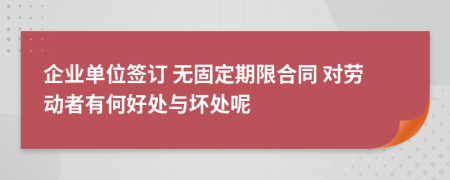  企業(yè)單位簽訂 無(wú)固定期限合同 對(duì)勞動(dòng)者有何好處與壞處呢