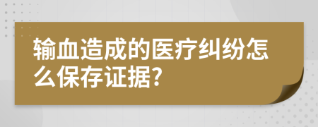 輸血造成的醫(yī)療糾紛怎么保存證據(jù)?