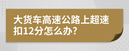 大貨車(chē)高速公路上超速扣12分怎么辦?