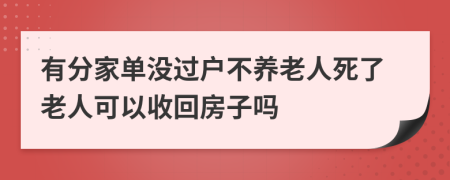 有分家單沒過戶不養(yǎng)老人死了老人可以收回房子嗎