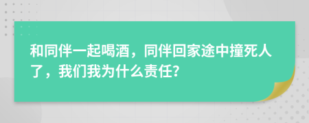 和同伴一起喝酒，同伴回家途中撞死人了，我們我為什么責(zé)任？