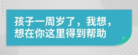 孩子一周歲了，我想，想在你這里得到幫助