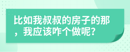 比如我叔叔的房子的那，我應該咋個做呢？