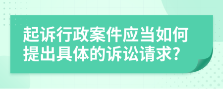 起訴行政案件應(yīng)當(dāng)如何提出具體的訴訟請(qǐng)求?