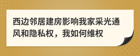 西邊鄰居建房影響我家采光通風(fēng)和隱私權(quán)，我如何維權(quán)