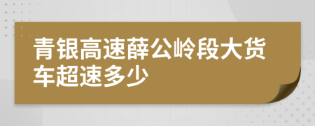 青銀高速薛公嶺段大貨車超速多少