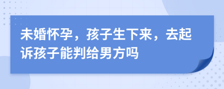 未婚懷孕，孩子生下來，去起訴孩子能判給男方嗎