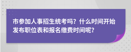 市參加人事招生統(tǒng)考嗎？什么時(shí)間開始發(fā)布職位表和報(bào)名繳費(fèi)時(shí)間呢？