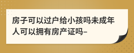 房子可以過戶給小孩嗎未成年人可以擁有房產(chǎn)證嗎–