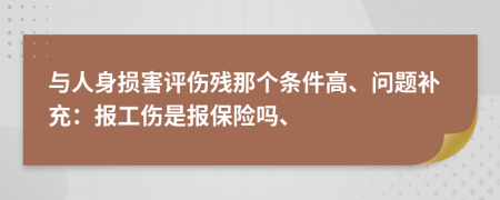 與人身損害評(píng)傷殘那個(gè)條件高、問題補(bǔ)充：報(bào)工傷是報(bào)保險(xiǎn)嗎、