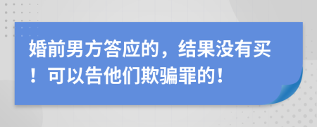 婚前男方答應的，結果沒有買！可以告他們欺騙罪的！