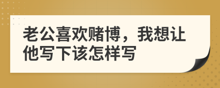 老公喜歡賭博，我想讓他寫下該怎樣寫