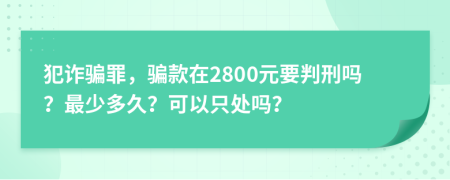 犯詐騙罪，騙款在2800元要判刑嗎？最少多久？可以只處嗎？