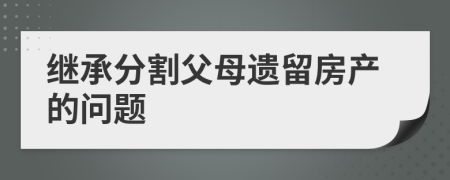 繼承分割父母遺留房產(chǎn)的問題