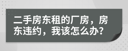 二手房東租的廠房，房東違約，我該怎么辦？
