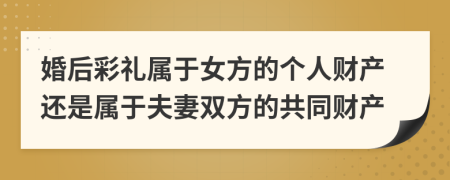 婚后彩禮屬于女方的個人財產(chǎn)還是屬于夫妻雙方的共同財產(chǎn)