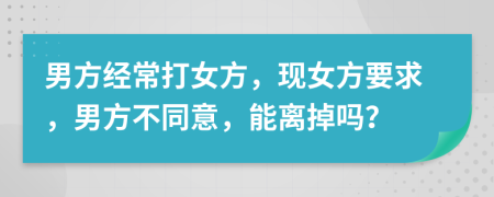 男方經(jīng)常打女方，現(xiàn)女方要求，男方不同意，能離掉嗎？