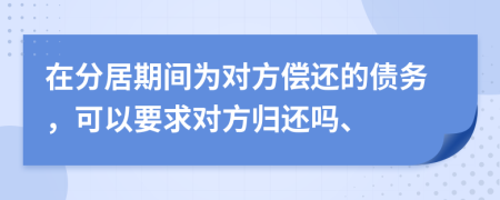 在分居期間為對方償還的債務(wù)，可以要求對方歸還嗎、