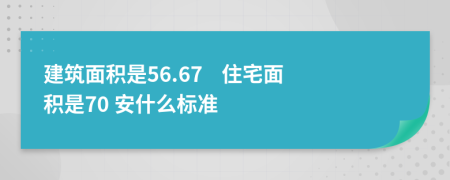 建筑面積是56.67    住宅面積是70 安什么標(biāo)準(zhǔn)