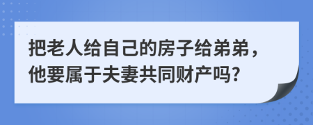 把老人給自己的房子給弟弟，他要屬于夫妻共同財(cái)產(chǎn)嗎?