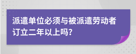 派遣單位必須與被派遣勞動者訂立二年以上嗎？