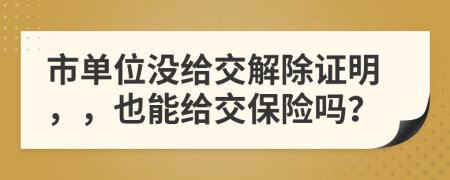 市單位沒給交解除證明，，也能給交保險(xiǎn)嗎？
