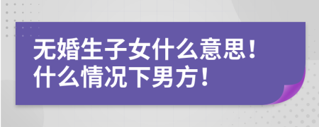 無婚生子女什么意思！什么情況下男方！