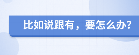比如說(shuō)跟有，要怎么辦？