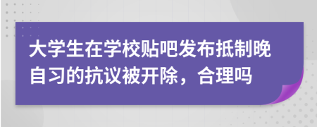 大學(xué)生在學(xué)校貼吧發(fā)布抵制晚自習(xí)的抗議被開除，合理嗎