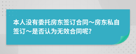 本人沒(méi)有委托房東簽訂合同～房東私自簽訂～是否認(rèn)為無(wú)效合同呢？