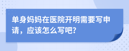 單身媽媽在醫(yī)院開明需要寫申請，應該怎么寫吧？