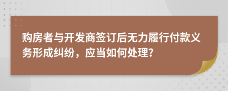 購(gòu)房者與開發(fā)商簽訂后無力履行付款義務(wù)形成糾紛，應(yīng)當(dāng)如何處理？