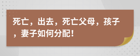 死亡，出去，死亡父母，孩子，妻子如何分配！