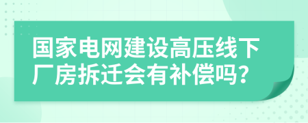 國(guó)家電網(wǎng)建設(shè)高壓線下廠房拆遷會(huì)有補(bǔ)償嗎？