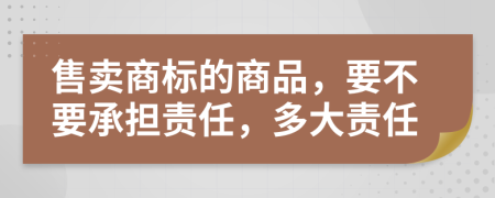 售賣商標(biāo)的商品，要不要承擔(dān)責(zé)任，多大責(zé)任