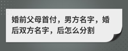 婚前父母首付，男方名字，婚后雙方名字，后怎么分割