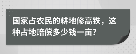 國家占農(nóng)民的耕地修高鐵，這種占地賠償多少錢一畝？