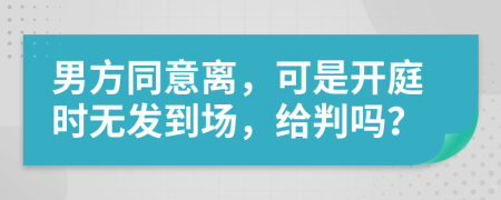 男方同意離，可是開庭時無發(fā)到場，給判嗎？