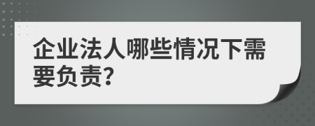 企業(yè)法人哪些情況下需要負責？