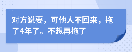 對(duì)方說(shuō)要，可他人不回來(lái)，拖了4年了。不想再拖了