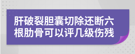 肝破裂膽囊切除還斷六根肋骨可以評(píng)幾級(jí)傷殘